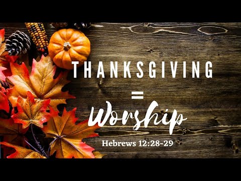 Thanksgiving = Worship Hebrews 12:28-29