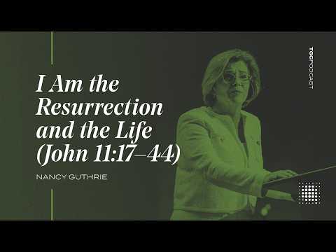 I AM the Resurrection and the Life (John 11:17-44) | Nancy Guthrie [TGC Podcast - Ep. 341]