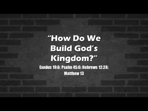 "How Do We Build God's Kingdom?" Exodus 19:6; Psalm 45:6; Hebrews 12:28; Matthew 13:1-52