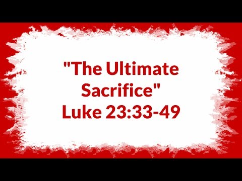 "The Ultimate Sacrifice" Luke 23:33-49