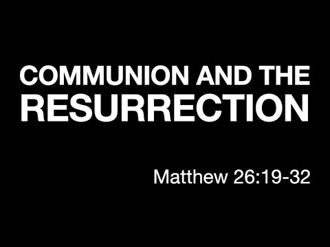COMMUNION AND THE RESURRECTION - Matthew 26:19-32; 27:62 - 28;20