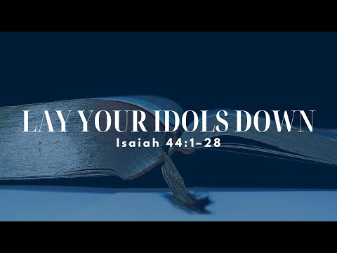 Lay Your Idols Down • Pastor Brad Gray • Isaiah 44:1-28