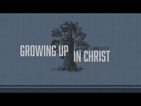 Sunday 2nd Service - Growing Up in Christ (1 John 2:12-14)