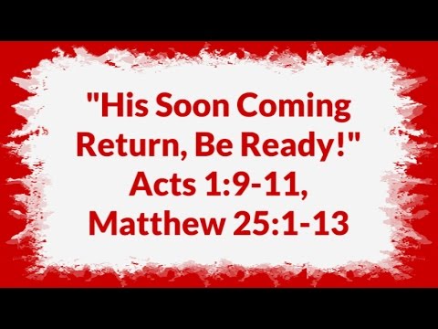 "His Soon Coming Return, Be Ready!" Acts 1:9-11, Matthew 25:1-13