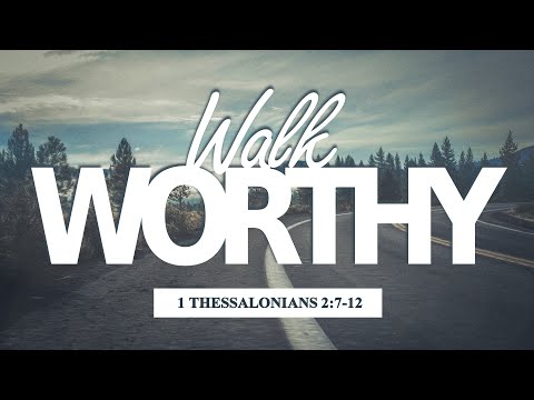 Walk Worthy (1 Thessalonians 2:7-12)