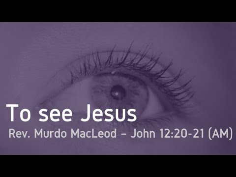 'To see Jesus', John 12:20-21, Sunday 7th August 2022 AM, Rev Murdo MacLeod