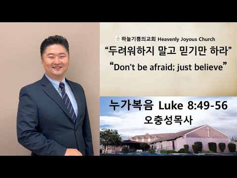 "두려워하지 말고 믿기만 하라" 누가복음 Luke 8:49-56 오충성목사[하늘기쁨의교회-주일]