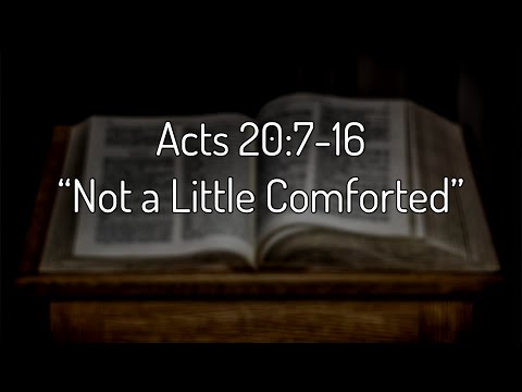 Acts 20:7-16 “Not a Little Comforted”