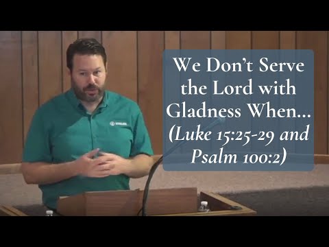 We Don’t Serve the Lord with Gladness When (Luke 15:25-29 & Psa 100:2)