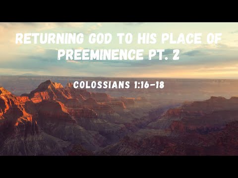 Returning God to His Place Of Preeminence Pt. 2 | Colossians 1:16-18