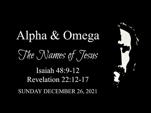 Sunday December 26, 2021: Alpha & Omega (The Names of Jesus) - Isaiah 48:9-12, Revelation 22:12-17