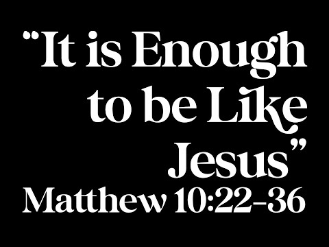 “It is Enough to be Like Jesus” Matthew 10:22-36