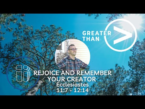 Rejoice and Remember your Creator - Greater Than (Ecclesiastes 11:7 - 12:14)