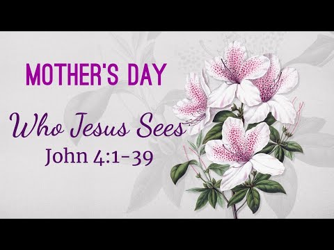 Mother's Day  ~ Who Jesus Sees  John 4:1-39