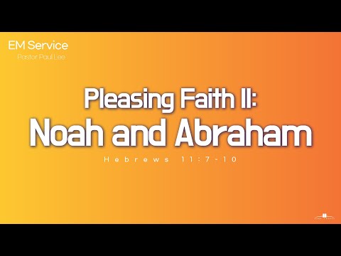 2022.5.29 Pleasing Faith II: Noah and Abraham (Hebrews 11:7-10) Pastor Paul Lee