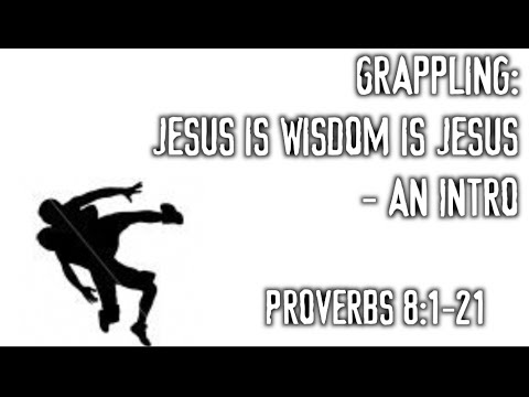 Grappling: Jesus is Wisdom is Jesus - An Intro (Proverbs 8:1-21)