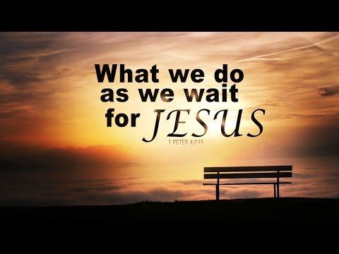 What We Do As We Wait For Jesus (1 Peter 4:7-11)
