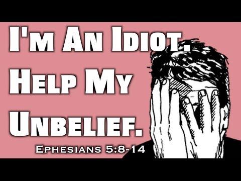 I'm An Idiot. Help My Unbelief. (Ephesians 5:8-14)