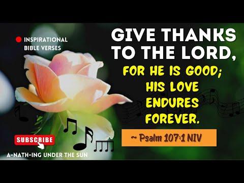 GIVE THANKS TO THE LORD, FOR HE IS GOOD; HIS LOVE ENDURES FOREVER.  Psalm 107:1 NIV