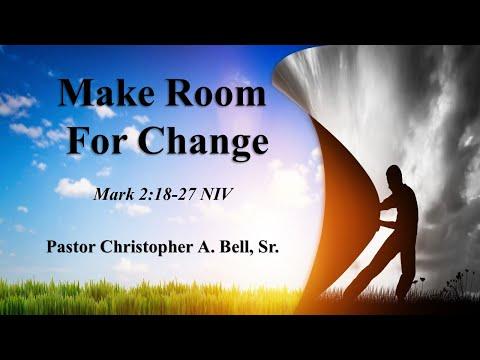“Make Room For Change” Mark 2:18-27 NIV - Pastor Christopher A. Bell, Sr.