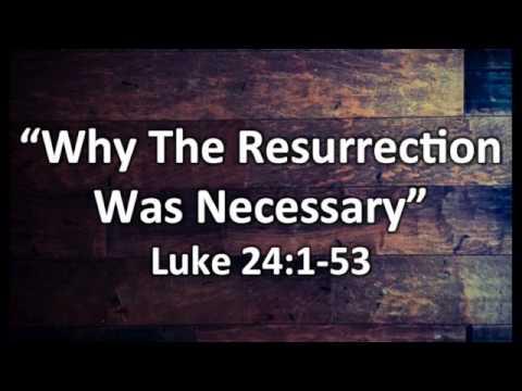 Sunday Sermon 4-16-17 "Why The Resurrection Was Necessary" Luke 24:1-53