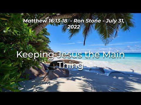 2022-07-31 - Keeping Jesus the Main Thing (Matthew 16: 13-18) - Pastor Ron Stone
