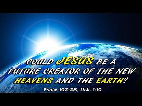 COULD JESUS BE A FUTURE CREATOR OF THE NEW HEAVENS AND THE EARTH? Psalm 102:25, Heb. 1:10